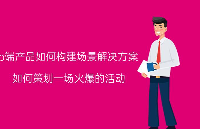 b端产品如何构建场景解决方案 如何策划一场火爆的活动？